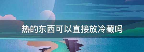 熱的東西可以直接放冷藏,溫?zé)岬臇|西可以直接放冷藏嗎圖2