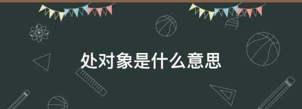 處對(duì)象是什么意思,處對(duì)象是什么意思圖1