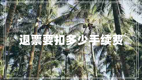 退票要扣多少手續(xù)費(fèi) 退票要扣多少手續(xù)費(fèi)