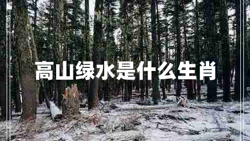 高山綠水是什么生肖 高山綠水是什么生肖