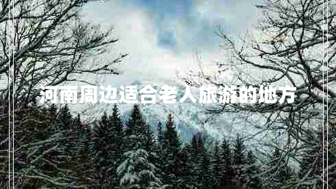 河南周邊適合老人旅游的地方 河南周邊適合老人旅游的地方