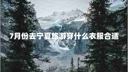 7月份去寧夏旅游穿什么衣服合適 7月份去寧夏旅游穿什么衣服合適