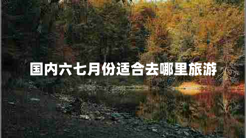 國內(nèi)六七月份適合去哪里旅游 國內(nèi)六七月份適合去哪里旅游