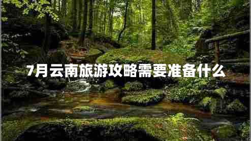 7月云南旅游攻略需要準備什么