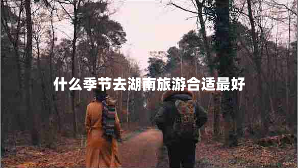 什么季節(jié)去湖南旅游合適最好