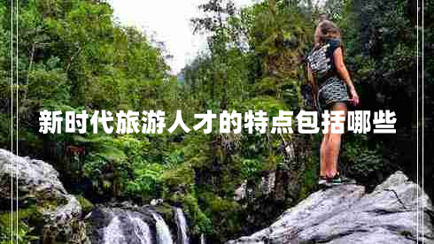 新時(shí)代旅游人才的特點(diǎn)包括哪些