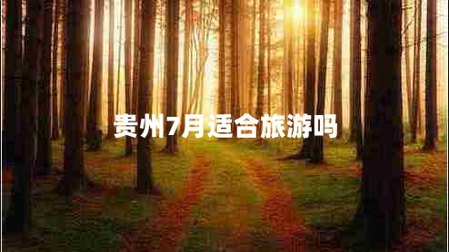 貴州7月適合旅游嗎 貴州7月適合旅游嗎