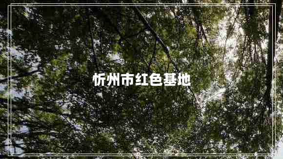 忻州市紅色基地 忻州市紅色基地