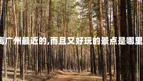 離廣州最近的,而且又好玩的景點(diǎn)是哪里?