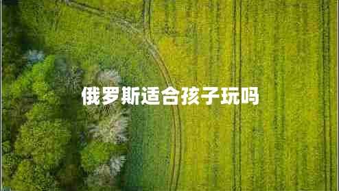 俄羅斯適合孩子玩嗎 俄羅斯適合孩子玩嗎