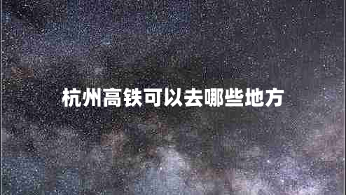 杭州高鐵可以去哪些地方