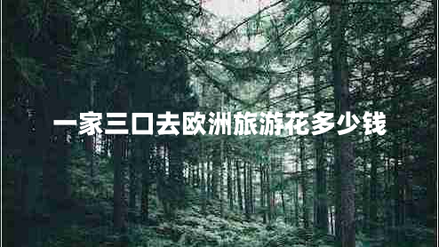 一家三口去歐洲旅游花多少錢 一家三口去歐洲旅游花多少錢