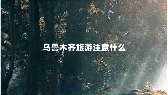 烏魯木齊旅游注意什么