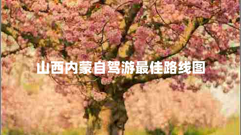 山西內(nèi)蒙自駕游最佳路線圖 山西內(nèi)蒙自駕游最佳路線圖