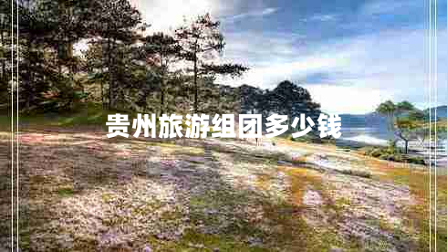 貴州旅游組團(tuán)多少錢(qián) 貴州旅游組團(tuán)多少錢(qián)
