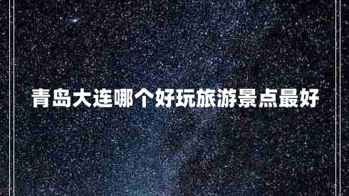 青島大連哪個好玩旅游景點最好 青島大連哪個好玩旅游景點最好