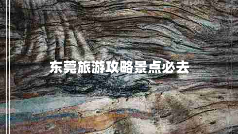 東莞旅游攻略景點必去 東莞旅游攻略景點必去