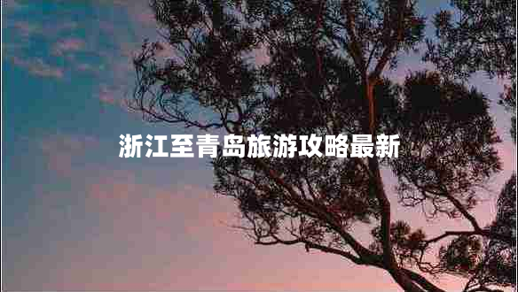 浙江至青島旅游攻略最新 浙江至青島旅游攻略最新