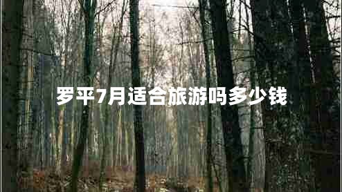 羅平7月適合旅游嗎多少錢 羅平7月適合旅游嗎多少錢