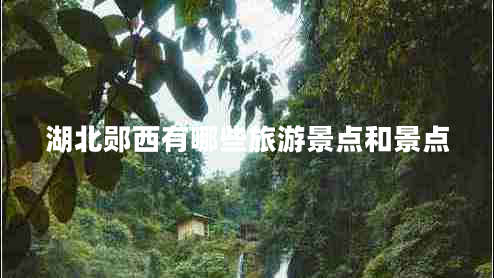 湖北鄖西有哪些旅游景點(diǎn)和景點(diǎn)