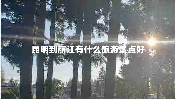 昆明到麗江有什么旅游景點好