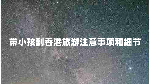 帶小孩到香港旅游注意事項和細節(jié) 帶小孩到香港旅游注意事項和細節(jié)