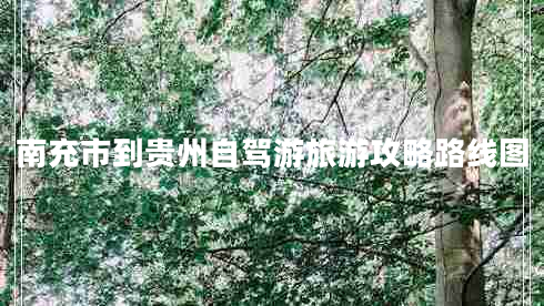 南充市到貴州自駕游旅游攻略路線圖 南充市到貴州自駕游旅游攻略路線圖