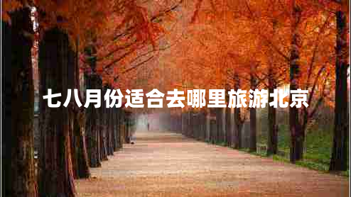 七八月份適合去哪里旅游北京 七八月份適合去哪里旅游北京