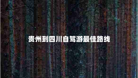 貴州到四川自駕游最佳路線