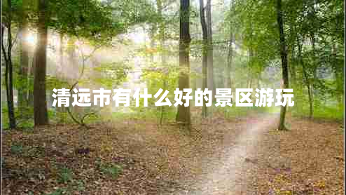 清遠(yuǎn)市有什么好的景區(qū)游玩