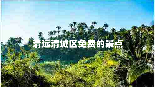 清遠(yuǎn)清城區(qū)免費(fèi)的景點(diǎn)