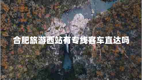 合肥旅游西站有專線客車直達(dá)嗎 合肥旅游西站有專線客車直達(dá)嗎