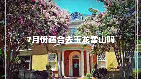 7月份適合去玉龍雪山嗎