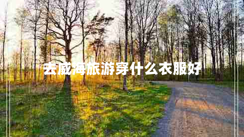 去威海旅游穿什么衣服好 去威海旅游穿什么衣服好