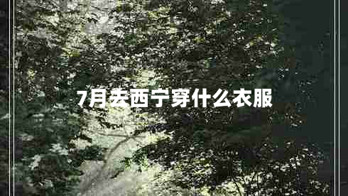 7月去西寧穿什么衣服 7月去西寧穿什么衣服