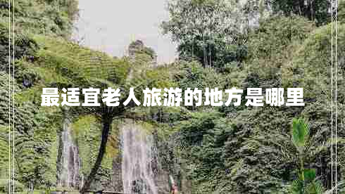 最適宜老人旅游的地方是哪里 最適宜老人旅游的地方是哪里