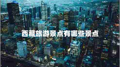 西藏旅游景點(diǎn)有哪些景點(diǎn)