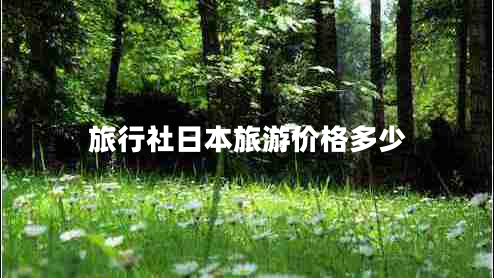 旅行社日本旅游價格多少