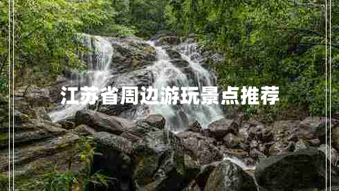 江蘇省周邊游玩景點(diǎn)推薦 江蘇省周邊游玩景點(diǎn)推薦