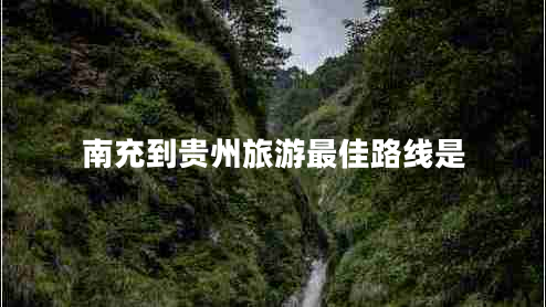 南充到貴州旅游最佳路線是