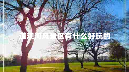 道觀河風(fēng)景區(qū)有什么好玩的 道觀河風(fēng)景區(qū)有什么好玩的