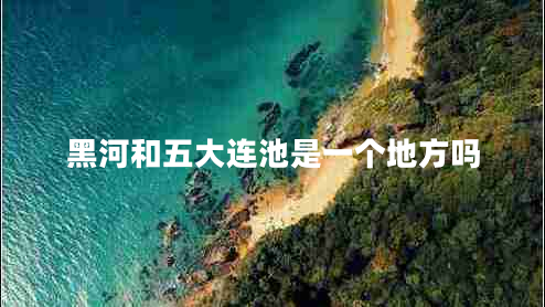 黑河和五大連池是一個地方嗎 黑河和五大連池是一個地方嗎