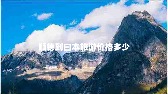 順德到曰本旅游價(jià)格多少 順德到曰本旅游價(jià)格多少