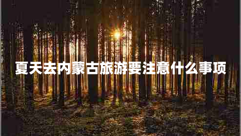 夏天去內(nèi)蒙古旅游要注意什么事項 夏天去內(nèi)蒙古旅游要注意什么事項