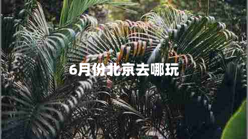 6月份北京去哪玩