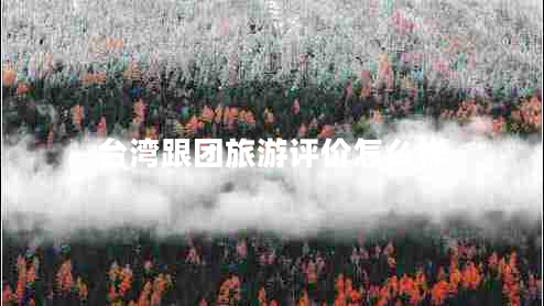 臺(tái)灣跟團(tuán)旅游評(píng)價(jià)怎么樣