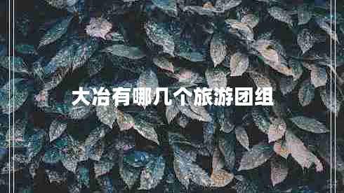 大冶有哪幾個(gè)旅游團(tuán)組 大冶有哪幾個(gè)旅游團(tuán)組