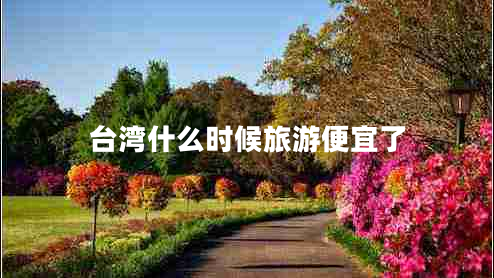 臺(tái)灣什么時(shí)候旅游便宜了