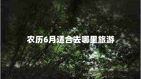 農(nóng)歷6月適合去哪里旅游