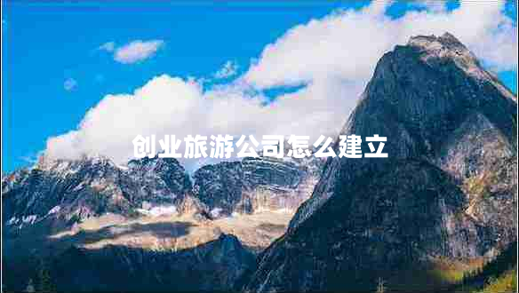 創(chuàng)業(yè)旅游公司怎么建立